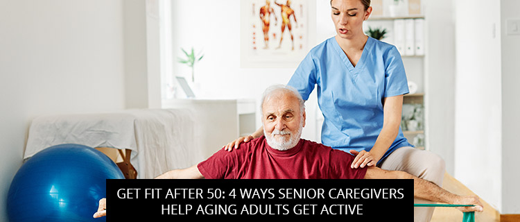 <strong>Get Fit After 50: 4 Ways Senior Caregivers Help Aging Adults Get Active</strong>