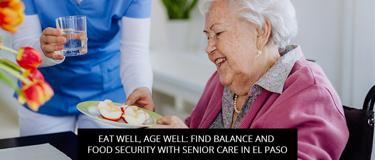 Eat Well, Age Well: Find Balance And Food Security With Senior Care In El Paso