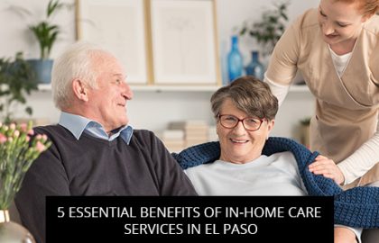 5 Essential Benefits Of In-Home Care Services In El Paso