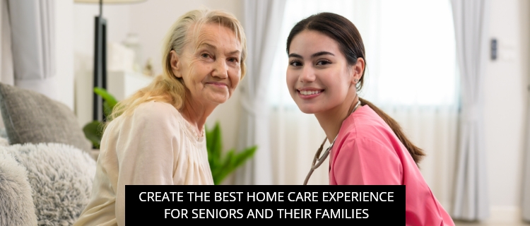 Create The Best Home Care Experience For Seniors And Their Families