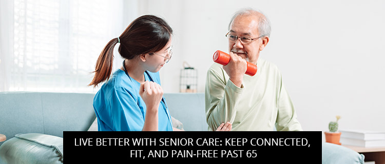 Live Better With Senior Care: Keep Connected, Fit, And Pain-Free Past 65