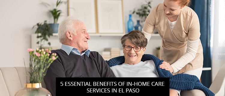 5 Essential Benefits Of In-Home Care Services In El Paso