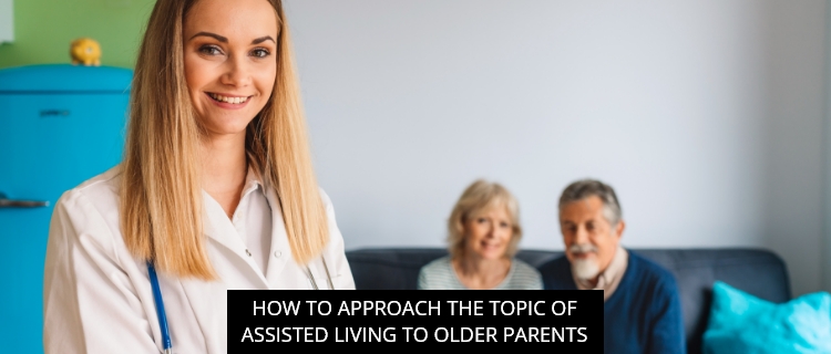How To Approach The Topic Of Assisted Living to Older Parents