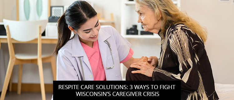 Respite Care Solutions: 3 Ways To Fight Wisconsin’s Caregiver Crisis