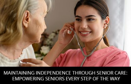 Maintaining Independence Through Senior Care: Empowering Seniors Every Step Of The Way