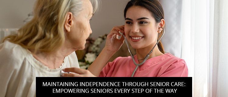 Maintaining Independence Through Senior Care: Empowering Seniors Every Step Of The Way