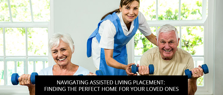 Navigating Assisted Living Placement: Finding The Perfect Home For Your Loved Ones