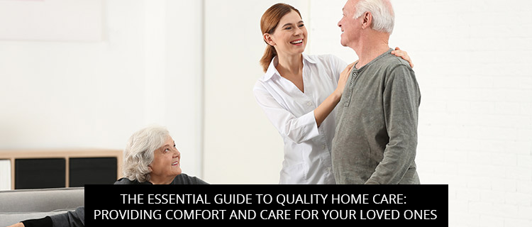 The Essential Guide To Quality Home Care: Providing Comfort And Care For Your Loved Ones