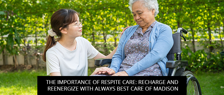 The Importance Of Respite Care: Recharge And Reenergize With Always Best Care Of Madison