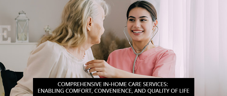 Comprehensive In-Home Care Services: Enabling Comfort, Convenience, And Quality Of Life
