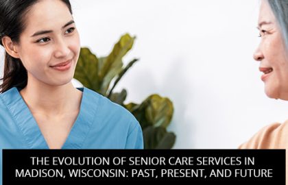 The Evolution Of Senior Care Services In Madison, Wisconsin: Past, Present, And Future