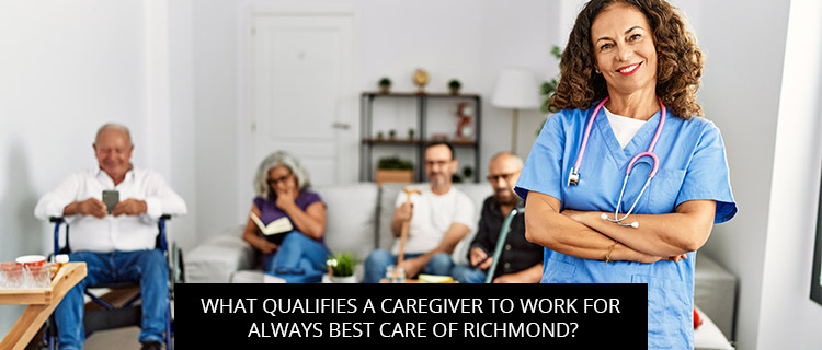 What Qualifies A Caregiver To Work For Always Best Care Of Richmond?