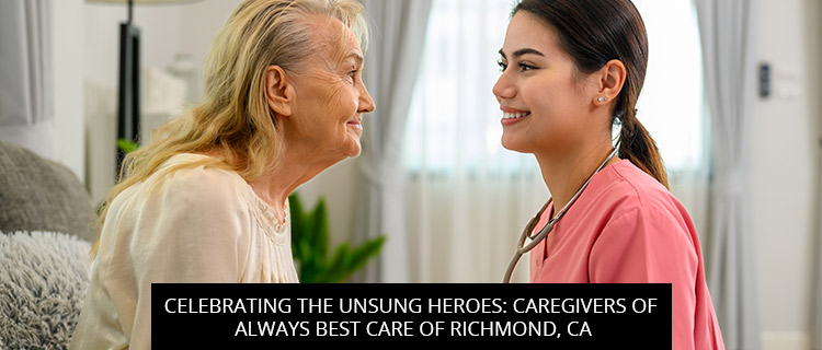 Celebrating The Unsung Heroes: Caregivers Of Always Best Care Of Richmond, CA