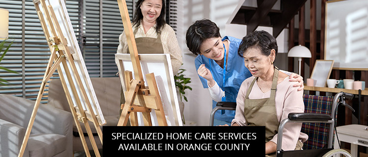 Specialized Home Care Services Available In Orange County