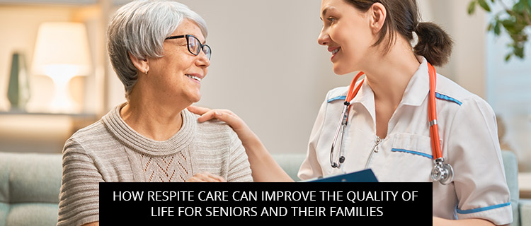 How Respite Care Can Improve The Quality Of Life For Seniors And Their Families