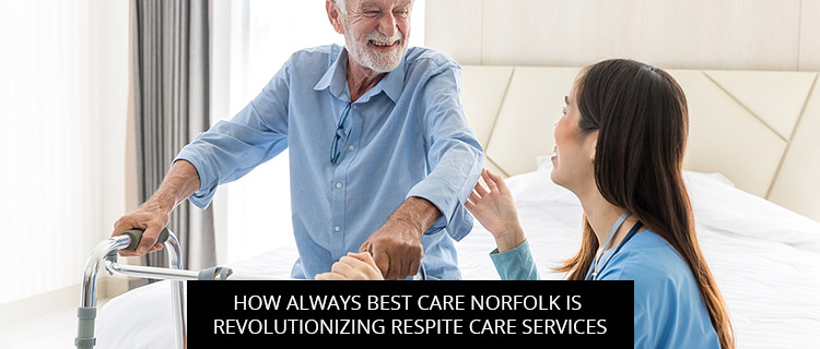 How Always Best Care Norfolk Is Revolutionizing Respite Care Services