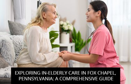 Exploring In-Elderly Care In Fox Chapel, Pennsylvania: A Comprehensive Guide