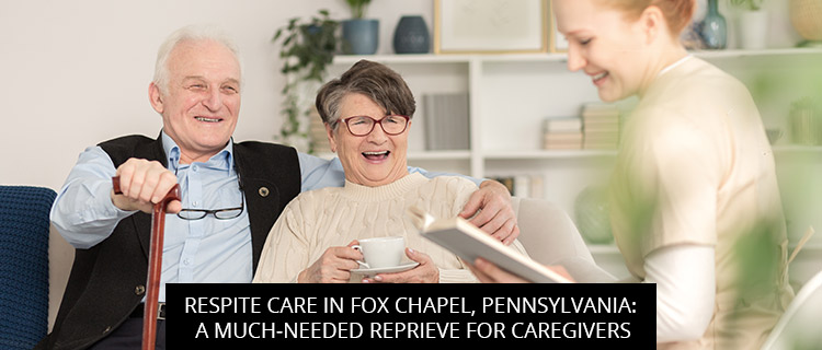 Respite Care In Fox Chapel, Pennsylvania: A Much-Needed Reprieve For Caregivers