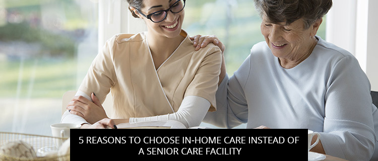 5 Reasons To Choose In-Home Care Instead Of A Senior Care Facility