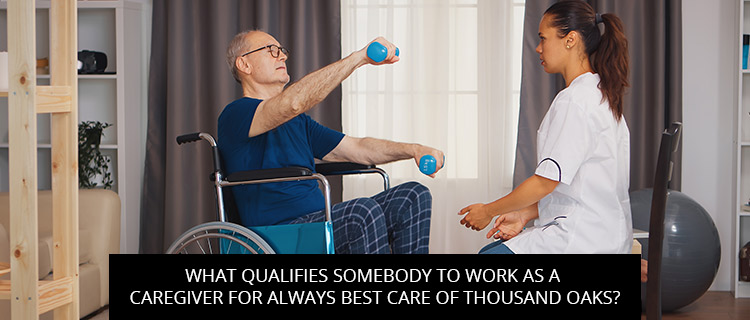 What Qualifies Somebody To Work As A Caregiver For Always Best Care Of Thousand Oaks?